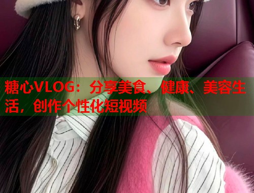 糖心VLOG：分享美食、健康、美容生活，创作个性化短视频  第1张