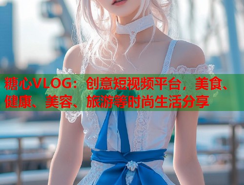 糖心VLOG：创意短视频平台，美食、健康、美容、旅游等时尚生活分享  第1张