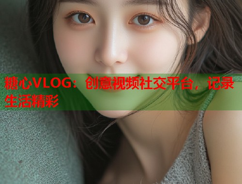 糖心VLOG：创意视频社交平台，记录生活精彩  第1张