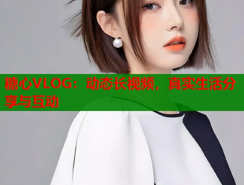糖心VLOG：动态长视频，真实生活分享与互动  第1张