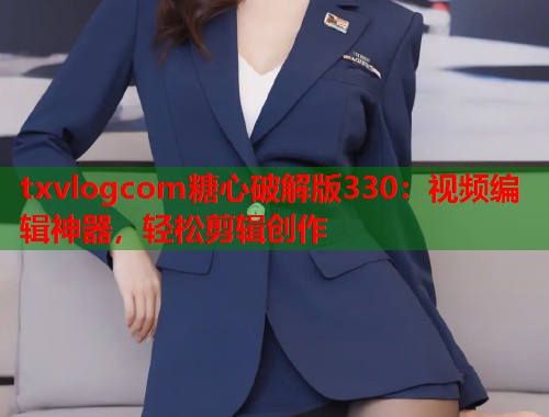 txvlogcom糖心破解版330：视频编辑神器，轻松剪辑创作  第1张