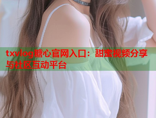 txvlog糖心官网入口：甜蜜视频分享与社区互动平台  第1张