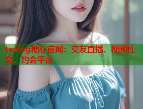 txvlog糖心官网：交友直播、视频社交、约会平台  第1张