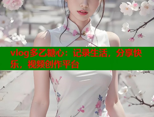 vlog多乙糖心：记录生活，分享快乐，视频创作平台  第1张