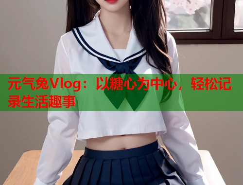 元气兔Vlog：以糖心为中心，轻松记录生活趣事  第1张