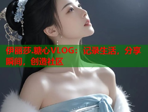 伊丽莎.糖心VLOG：记录生活，分享瞬间，创造社区  第1张
