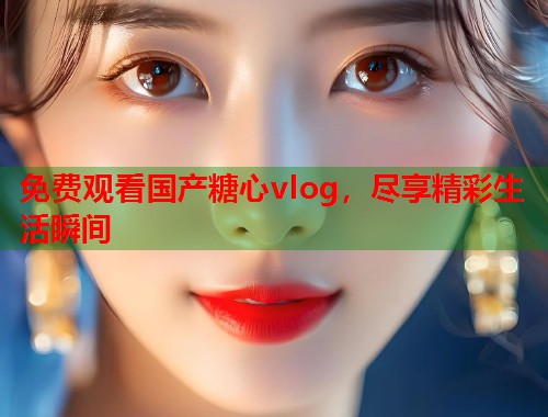 免费观看国产糖心vlog，尽享精彩生活瞬间  第2张