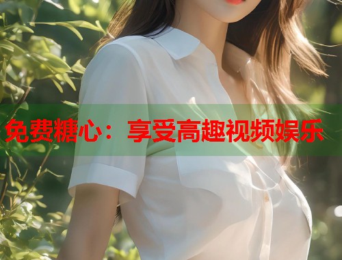 免费糖心：享受高趣视频娱乐  第1张