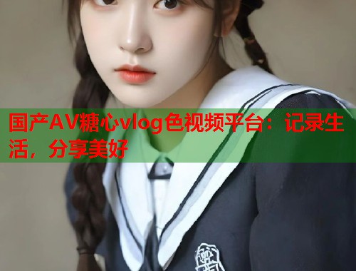 国产AV糖心vlog色视频平台：记录生活，分享美好  第1张