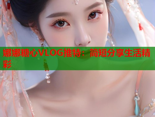 娜娜糖心VLOG推特：简短分享生活精彩  第1张