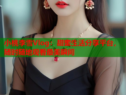 小桃李雪Vlog：甜蜜生活分享平台，随时随地观看最美瞬间  第1张