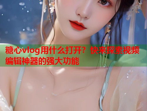 糖心vlog用什么打开？快来探索视频编辑神器的强大功能  第2张