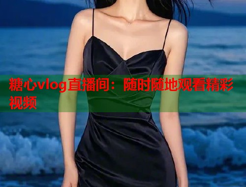 糖心vlog直播间：随时随地观看精彩视频  第1张