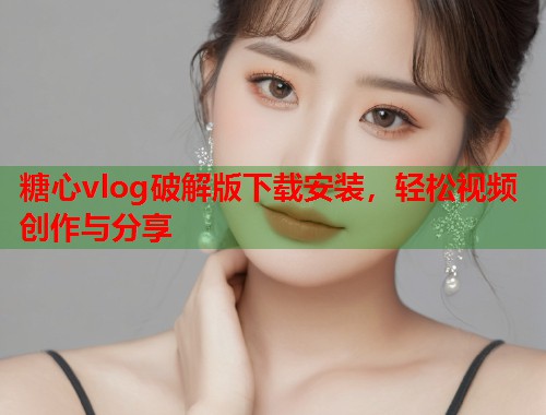 糖心vlog破解版下载安装，轻松视频创作与分享  第1张