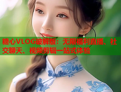 糖心VLOG破解版：无限福利直播、社交聊天、视频剪辑一站式体验  第1张