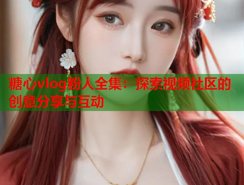 糖心vlog粉人全集：探索视频社区的创意分享与互动  第2张
