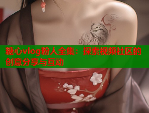 糖心vlog粉人全集：探索视频社区的创意分享与互动  第1张
