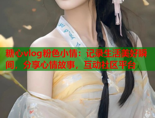 糖心vlog粉色小情：记录生活美好瞬间，分享心情故事，互动社区平台  第1张