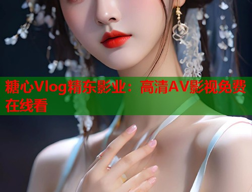 糖心Vlog精东影业：高清AV影视免费在线看  第1张
