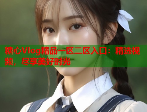 糖心Vlog精品一区二区入口：精选视频，尽享美好时光  第1张