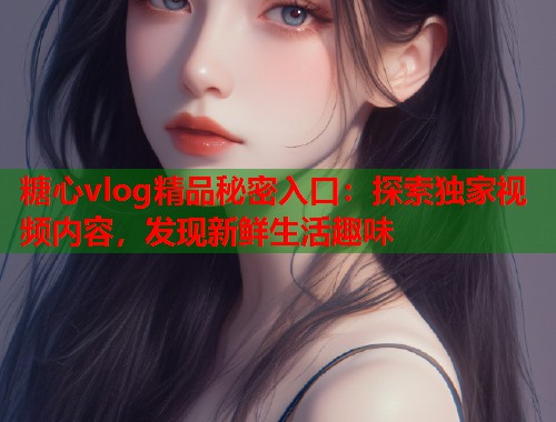 糖心vlog精品秘密入口：探索独家视频内容，发现新鲜生活趣味  第1张