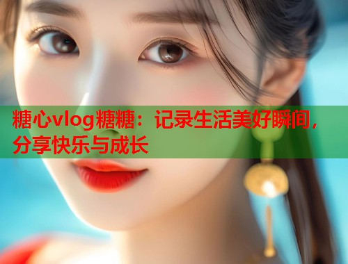 糖心vlog糖糖：记录生活美好瞬间，分享快乐与成长  第2张