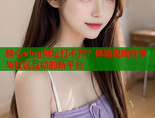 糖心vlog网址打不开？体验视频分享与社区互动的新平台  第1张
