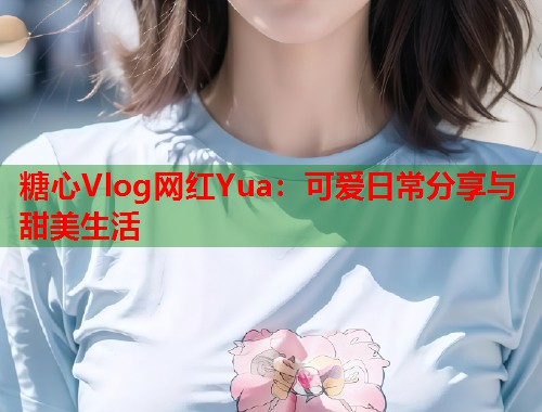 糖心Vlog网红Yua：可爱日常分享与甜美生活  第1张