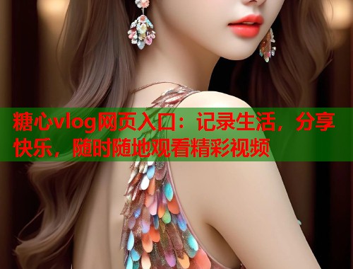 糖心vlog网页入口：记录生活，分享快乐，随时随地观看精彩视频  第1张