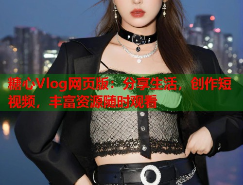 糖心Vlog网页版：分享生活，创作短视频，丰富资源随时观看  第2张