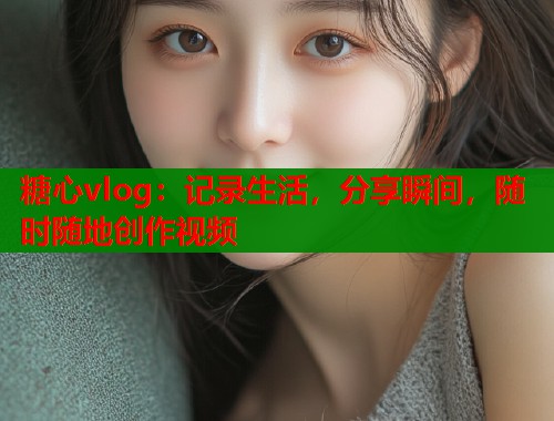 糖心vlog：记录生活，分享瞬间，随时随地创作视频  第1张