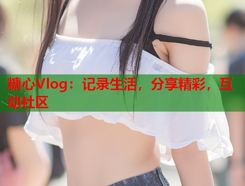 糖心Vlog：记录生活，分享精彩，互动社区  第1张