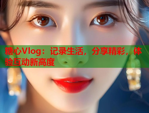 糖心Vlog：记录生活，分享精彩，体验互动新高度  第1张