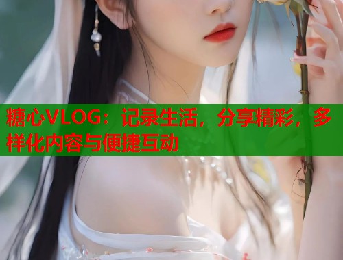 糖心VLOG：记录生活，分享精彩，多样化内容与便捷互动  第1张