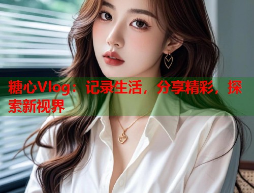 糖心Vlog：记录生活，分享精彩，探索新视界  第2张