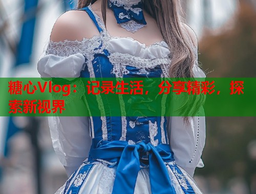 糖心Vlog：记录生活，分享精彩，探索新视界  第1张
