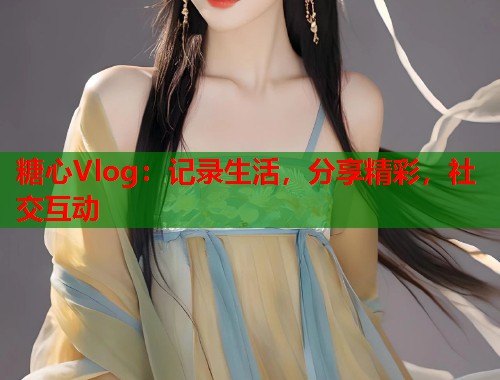 糖心Vlog：记录生活，分享精彩，社交互动  第1张