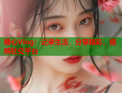 糖心Vlog：记录生活，分享精彩，视频社交平台  第1张