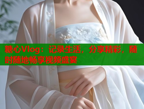 糖心Vlog：记录生活，分享精彩，随时随地畅享视频盛宴  第2张