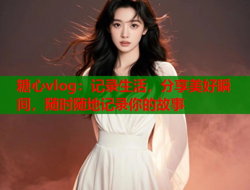 糖心vlog：记录生活，分享美好瞬间，随时随地记录你的故事  第1张