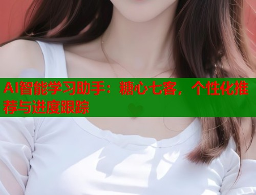 AI智能学习助手：糖心七客，个性化推荐与进度跟踪  第1张