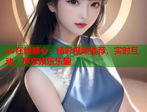av在线糖心：精彩视频推荐，实时互动，尽享娱乐乐趣  第1张
