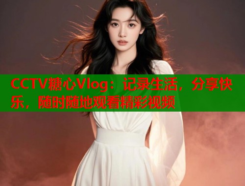 CCTV糖心Vlog：记录生活，分享快乐，随时随地观看精彩视频  第1张