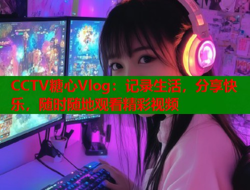 CCTV糖心Vlog：记录生活，分享快乐，随时随地观看精彩视频  第2张