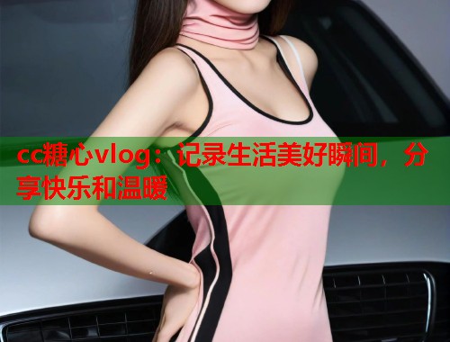 cc糖心vlog：记录生活美好瞬间，分享快乐和温暖  第2张