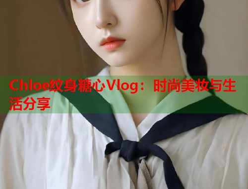 Chloe纹身糖心Vlog：时尚美妆与生活分享  第1张