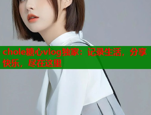 chole糖心vlog独家：记录生活，分享快乐，尽在这里  第1张