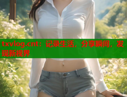 txvlog.cnt：记录生活，分享瞬间，发现新视界  第1张