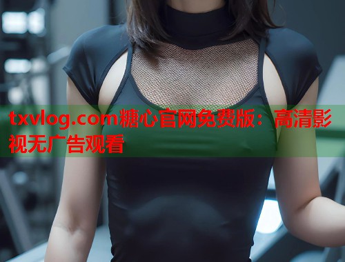 txvlog.com糖心官网免费版：高清影视无广告观看  第1张