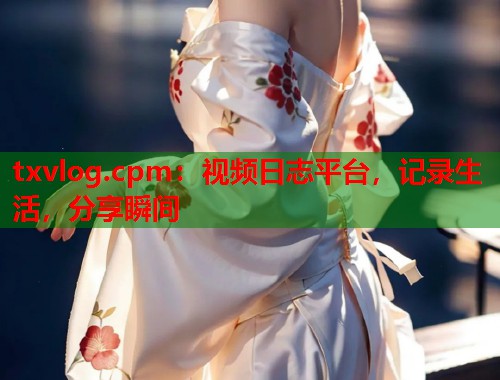 txvlog.cpm：视频日志平台，记录生活，分享瞬间  第2张
